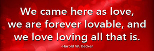 we-came-here-as-love-we-are-forever-lovable-and-we-love-loving-all-that-is-haroldwbecker-thelovefoundation-unconditionallove