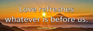 love-refreshes-whatever-is-before-us-haroldwbecker-thelovefoundation-unconditionallove