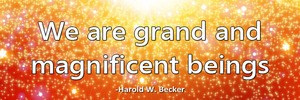 we-are-grand-and-magnificent-beings-haroldwbecker-thelovefoundation-unconditionallove